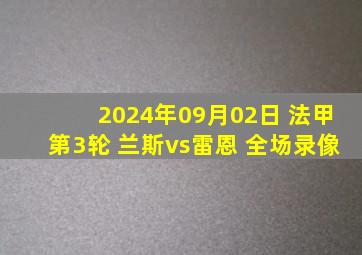 2024年09月02日 法甲第3轮 兰斯vs雷恩 全场录像